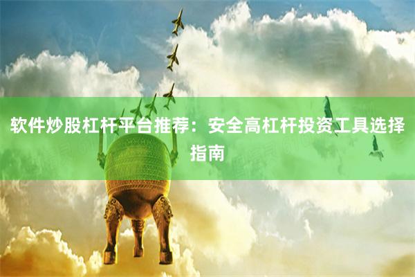 软件炒股杠杆平台推荐：安全高杠杆投资工具选择指南