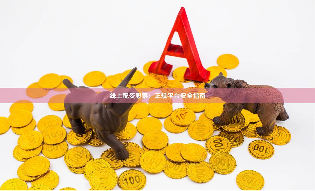 线上配资股票：正规平台安全指南