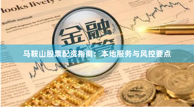 马鞍山股票配资指南：本地服务与风控要点